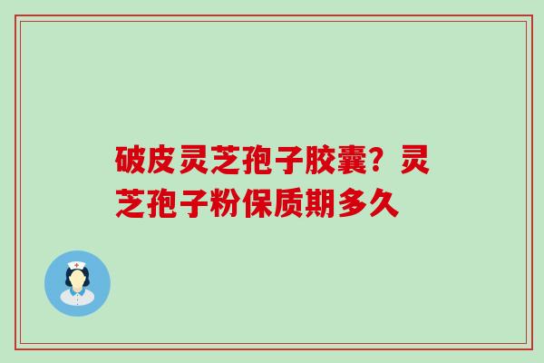 破皮灵芝孢子胶囊？灵芝孢子粉保质期多久