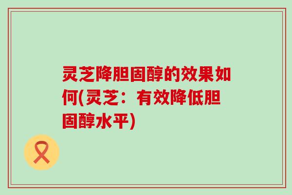 灵芝降胆固醇的效果如何(灵芝：有效降低胆固醇水平)