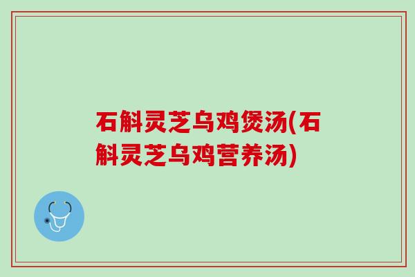 石斛灵芝乌鸡煲汤(石斛灵芝乌鸡营养汤)
