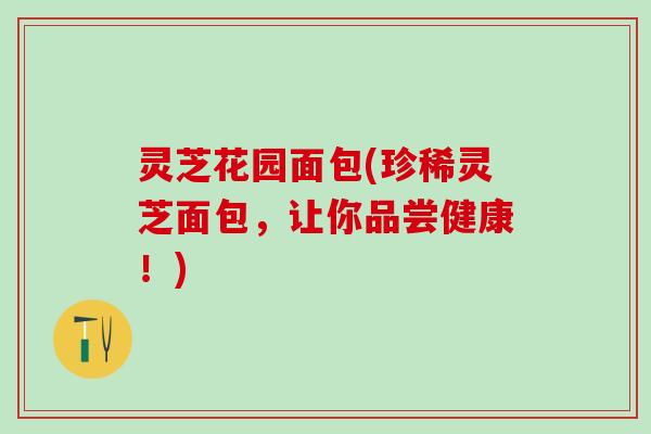 灵芝花园面包(珍稀灵芝面包，让你品尝健康！)