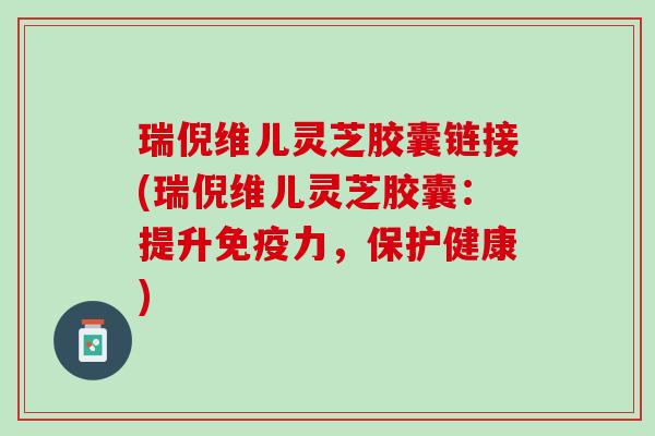 瑞倪维儿灵芝胶囊链接(瑞倪维儿灵芝胶囊：提升免疫力，保护健康)