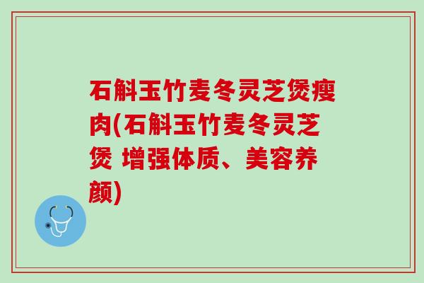 石斛玉竹麦冬灵芝煲瘦肉(石斛玉竹麦冬灵芝煲 增强体质、美容养颜)