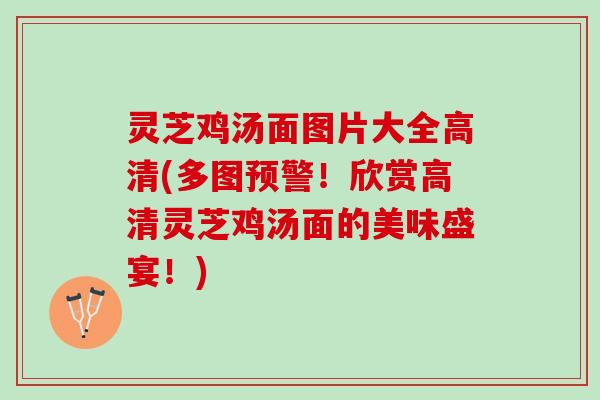 灵芝鸡汤面图片大全高清(多图预警！欣赏高清灵芝鸡汤面的美味盛宴！)