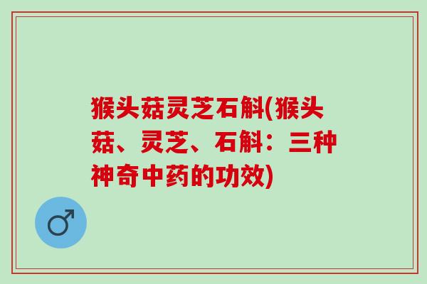 猴头菇灵芝石斛(猴头菇、灵芝、石斛：三种神奇中药的功效)