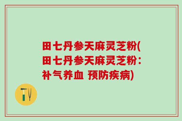 田七丹参天麻灵芝粉(田七丹参天麻灵芝粉：补气养血 预防疾病)