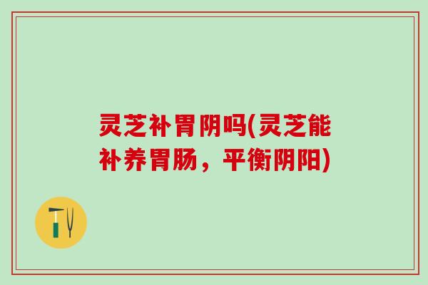 灵芝补胃阴吗(灵芝能补养胃肠，平衡阴阳)