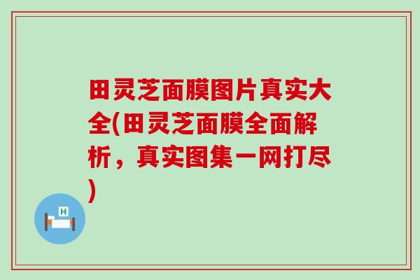 田灵芝面膜图片真实大全(田灵芝面膜全面解析，真实图集一网打尽)