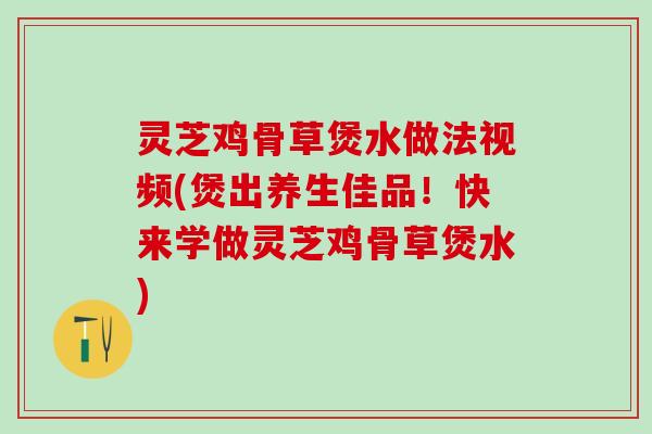 灵芝鸡骨草煲水做法视频(煲出养生佳品！快来学做灵芝鸡骨草煲水)