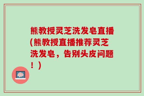 熊教授灵芝洗发皂直播(熊教授直播推荐灵芝洗发皂，告别头皮问题！)