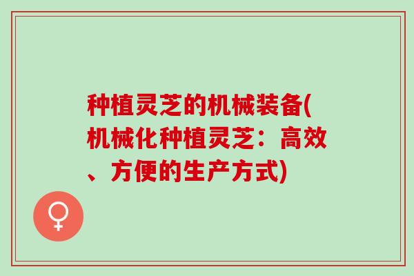 种植灵芝的机械装备(机械化种植灵芝：高效、方便的生产方式)