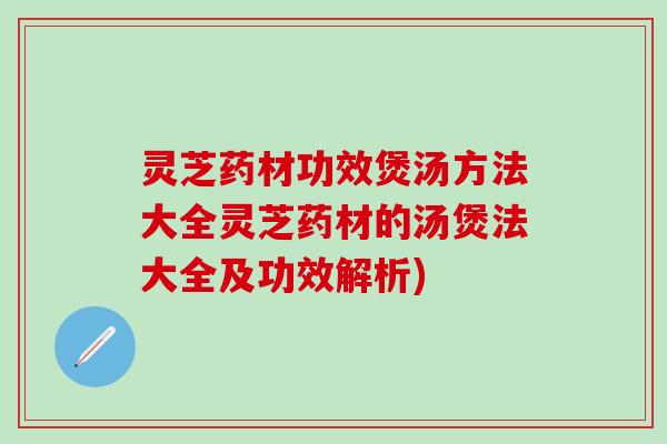 灵芝药材功效煲汤方法大全灵芝药材的汤煲法大全及功效解析)