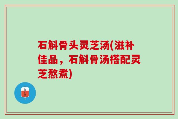 石斛骨头灵芝汤(滋补佳品，石斛骨汤搭配灵芝熬煮)