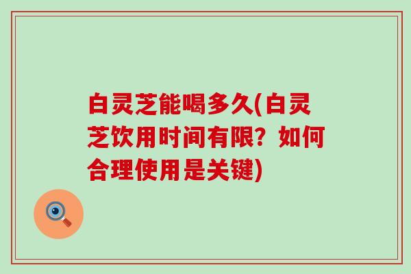 白灵芝能喝多久(白灵芝饮用时间有限？如何合理使用是关键)