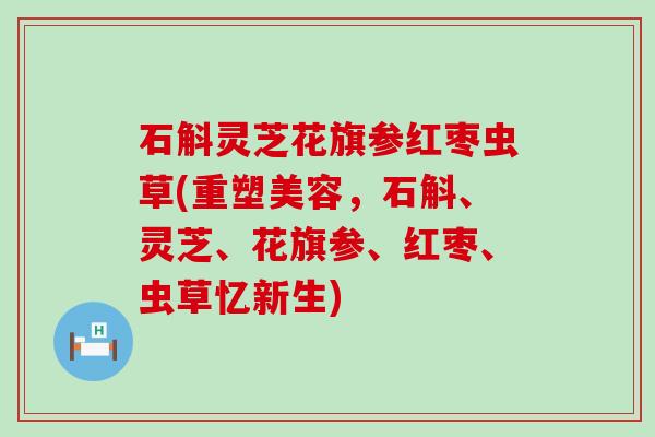 石斛灵芝花旗参红枣虫草(重塑美容，石斛、灵芝、花旗参、红枣、虫草忆新生)