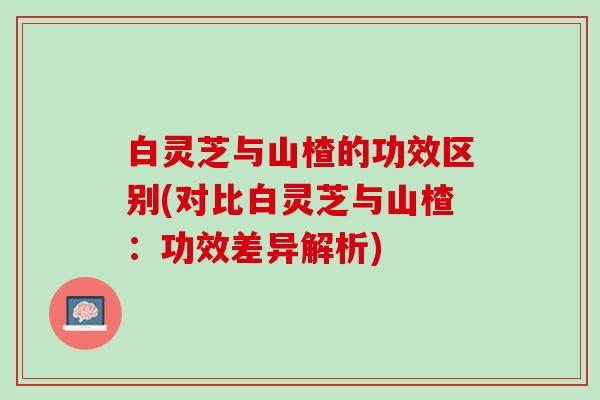 白灵芝与山楂的功效区别(对比白灵芝与山楂：功效差异解析)