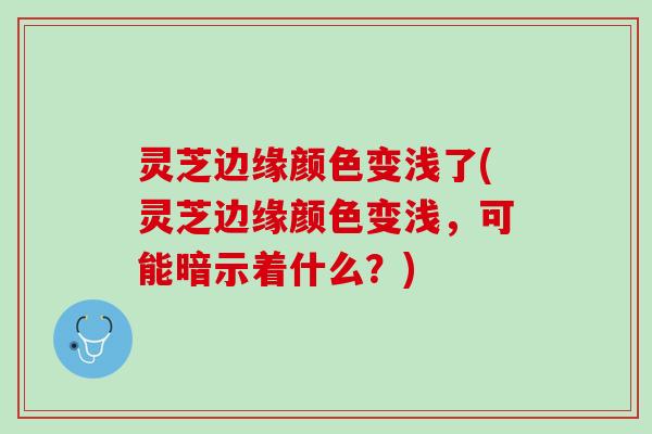 灵芝边缘颜色变浅了(灵芝边缘颜色变浅，可能暗示着什么？)