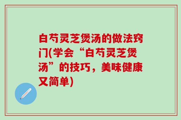 白芍灵芝煲汤的做法窍门(学会“白芍灵芝煲汤”的技巧，美味健康又简单)
