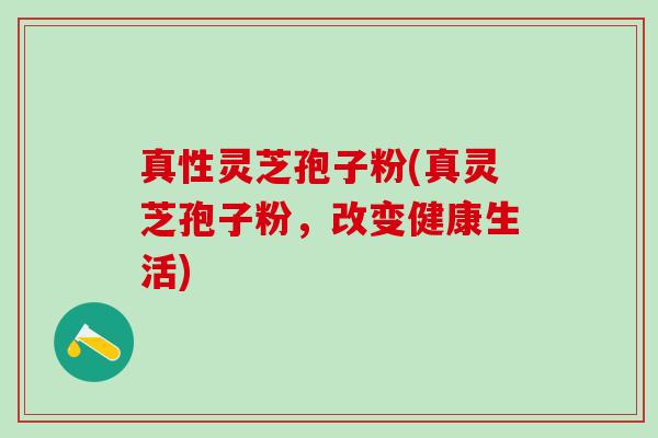 真性灵芝孢子粉(真灵芝孢子粉，改变健康生活)