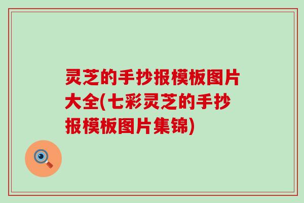 灵芝的手抄报模板图片大全(七彩灵芝的手抄报模板图片集锦)