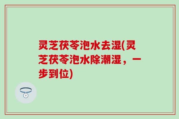 灵芝茯苓泡水去湿(灵芝茯苓泡水除潮湿，一步到位)