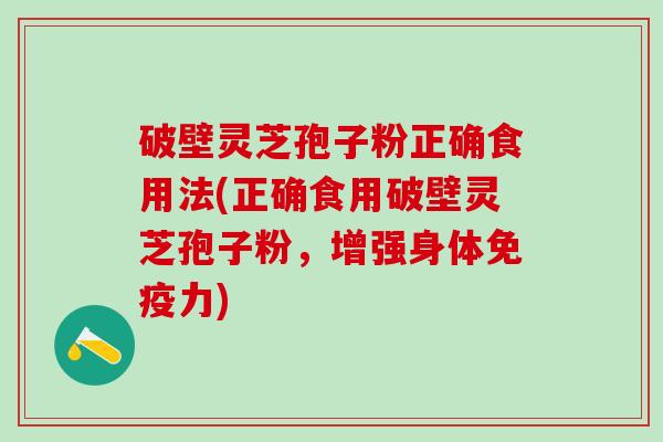 破壁灵芝孢子粉正确食用法(正确食用破壁灵芝孢子粉，增强身体免疫力)