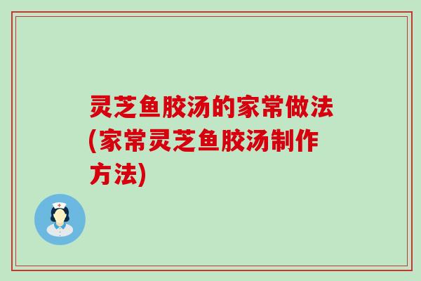 灵芝鱼胶汤的家常做法(家常灵芝鱼胶汤制作方法)