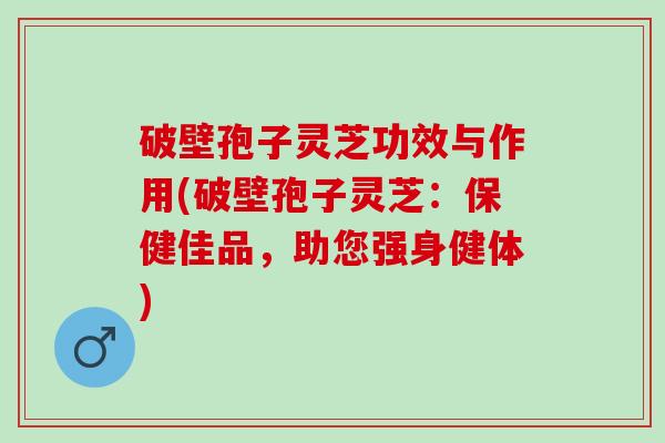 破壁孢子灵芝功效与作用(破壁孢子灵芝：保健佳品，助您强身健体)