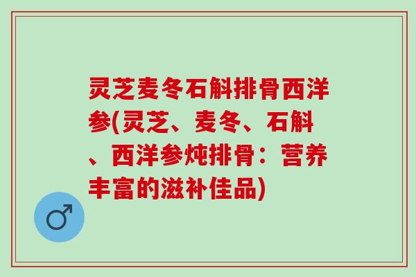 灵芝麦冬石斛排骨西洋参(灵芝、麦冬、石斛、西洋参炖排骨：营养丰富的滋补佳品)