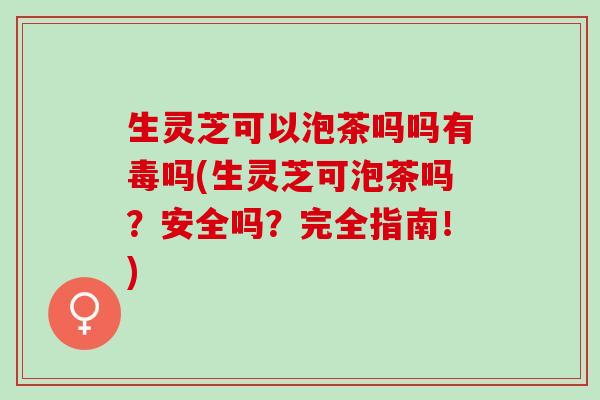 生灵芝可以泡茶吗吗有毒吗(生灵芝可泡茶吗？安全吗？完全指南！)