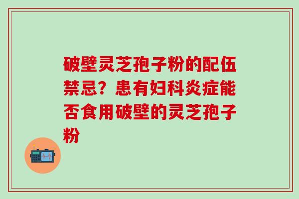 破壁灵芝孢子粉的配伍禁忌？患有妇科炎症能否食用破壁的灵芝孢子粉