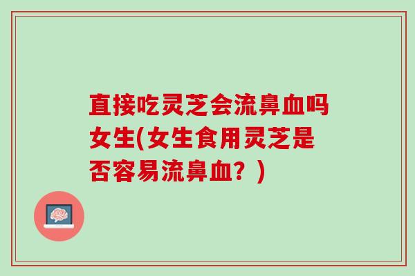 直接吃灵芝会流鼻血吗女生(女生食用灵芝是否容易流鼻血？)