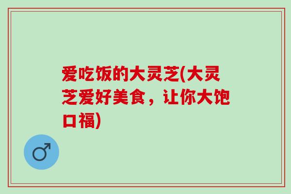 爱吃饭的大灵芝(大灵芝爱好美食，让你大饱口福)