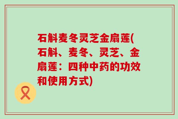 石斛麦冬灵芝金扇莲(石斛、麦冬、灵芝、金扇莲：四种中药的功效和使用方式)