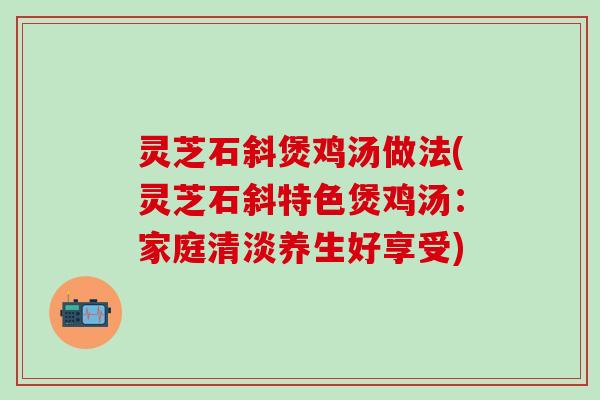 灵芝石斜煲鸡汤做法(灵芝石斜特色煲鸡汤：家庭清淡养生好享受)