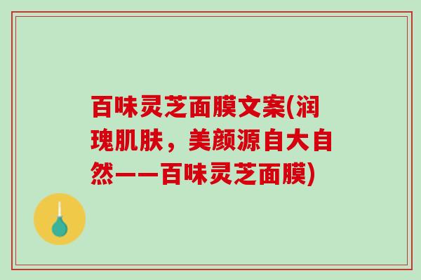 百味灵芝面膜文案(润瑰肌肤，美颜源自大自然——百味灵芝面膜)