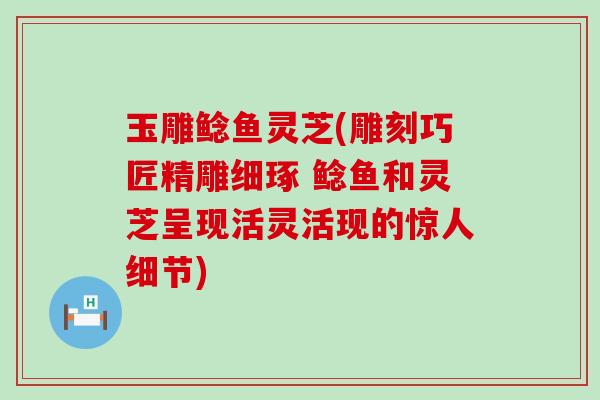 玉雕鲶鱼灵芝(雕刻巧匠精雕细琢 鲶鱼和灵芝呈现活灵活现的惊人细节)