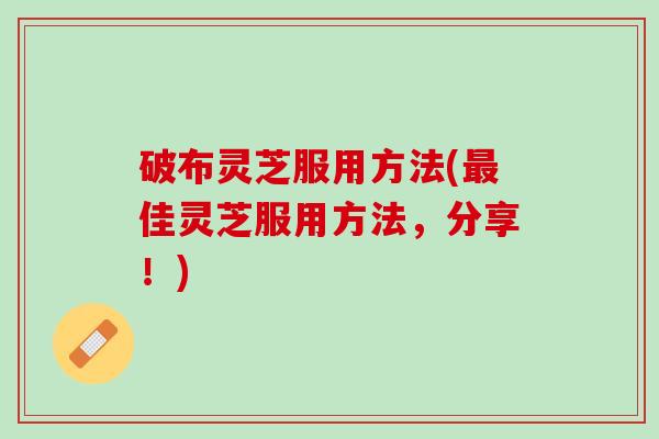 破布灵芝服用方法(最佳灵芝服用方法，分享！)