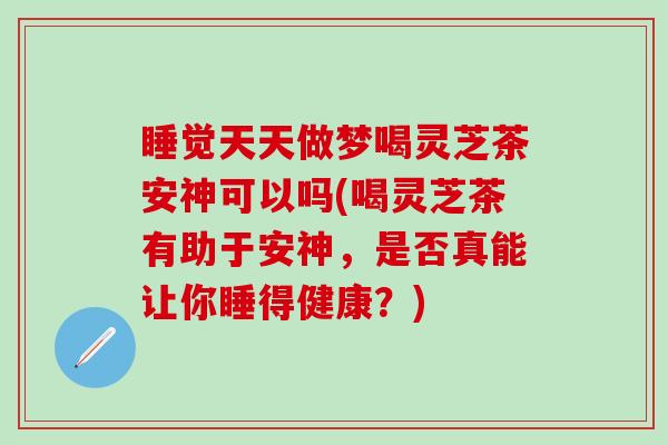 睡觉天天做梦喝灵芝茶安神可以吗(喝灵芝茶有助于安神，是否真能让你睡得健康？)