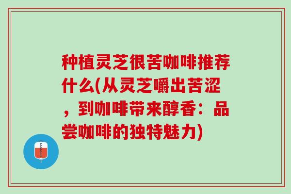 种植灵芝很苦咖啡推荐什么(从灵芝嚼出苦涩，到咖啡带来醇香：品尝咖啡的独特魅力)