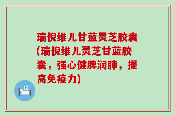 瑞倪维儿甘蓝灵芝胶囊(瑞倪维儿灵芝甘蓝胶囊，强心健脾润肺，提高免疫力)
