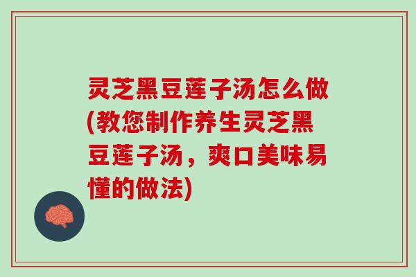 灵芝黑豆莲子汤怎么做(教您制作养生灵芝黑豆莲子汤，爽口美味易懂的做法)