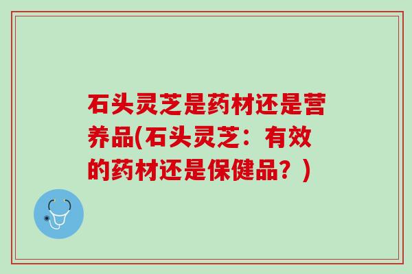 石头灵芝是药材还是营养品(石头灵芝：有效的药材还是保健品？)
