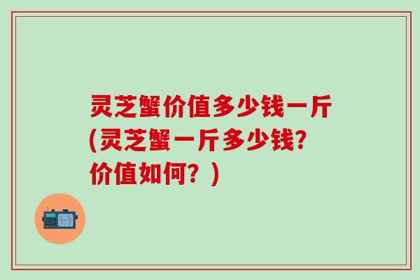 灵芝蟹价值多少钱一斤(灵芝蟹一斤多少钱？价值如何？)