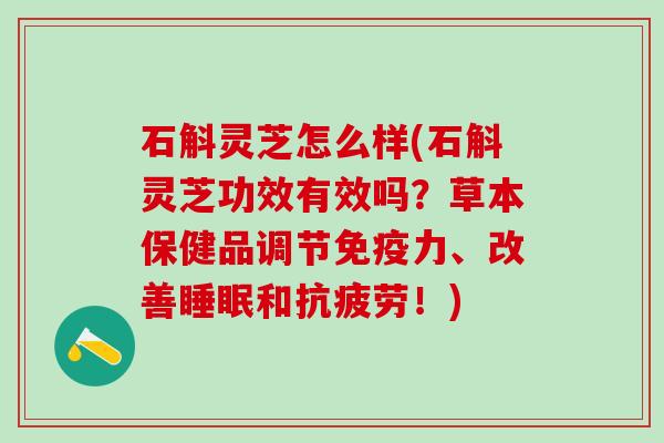 石斛灵芝怎么样(石斛灵芝功效有效吗？草本保健品调节免疫力、改善睡眠和抗疲劳！)