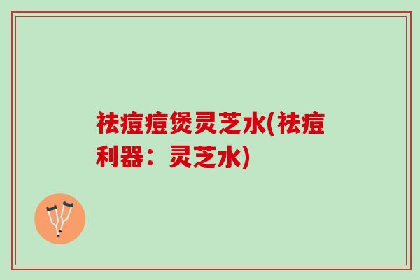 祛痘痘煲灵芝水(祛痘利器：灵芝水)