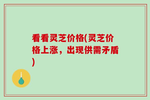 看看灵芝价格(灵芝价格上涨，出现供需矛盾)