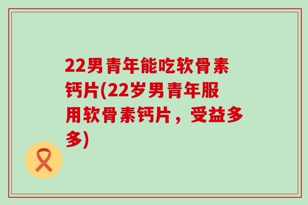 22男青年能吃软骨素钙片(22岁男青年服用软骨素钙片，受益多多)