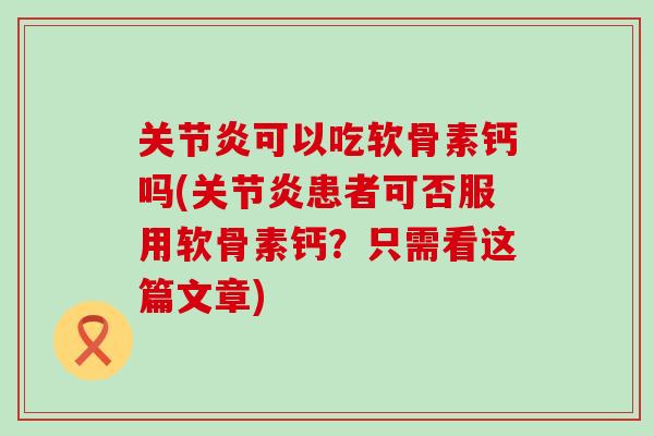 关节炎可以吃软骨素钙吗(关节炎患者可否服用软骨素钙？只需看这篇文章)