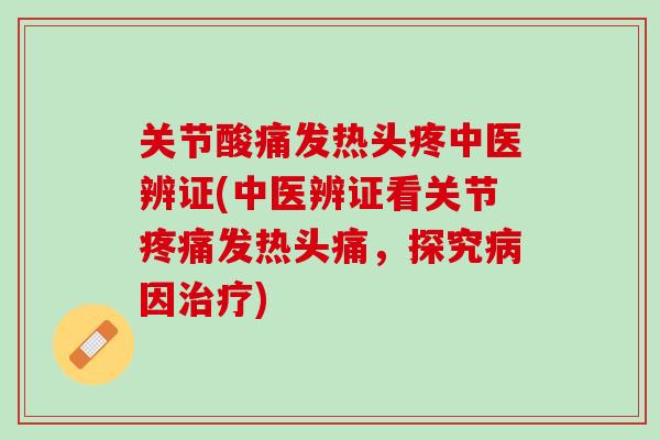 关节酸痛发热头疼中医辨证(中医辨证看关节疼痛发热头痛，探究病因治疗)