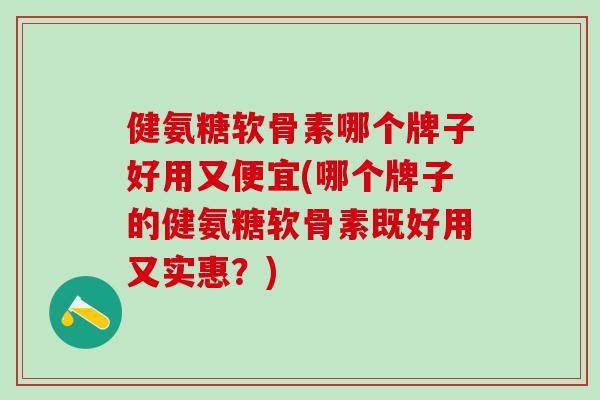 健氨糖软骨素哪个牌子好用又便宜(哪个牌子的健氨糖软骨素既好用又实惠？)